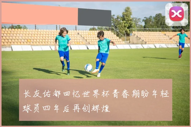 长友佑都回忆世界杯青春期盼年轻球员四年后再创辉煌