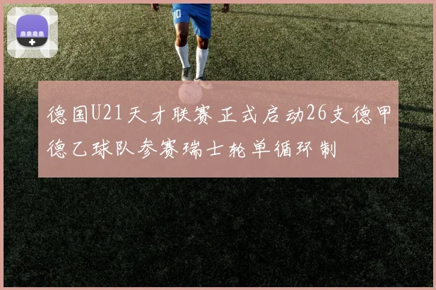 德国U21天才联赛正式启动26支德甲德乙球队参赛瑞士轮单循环制