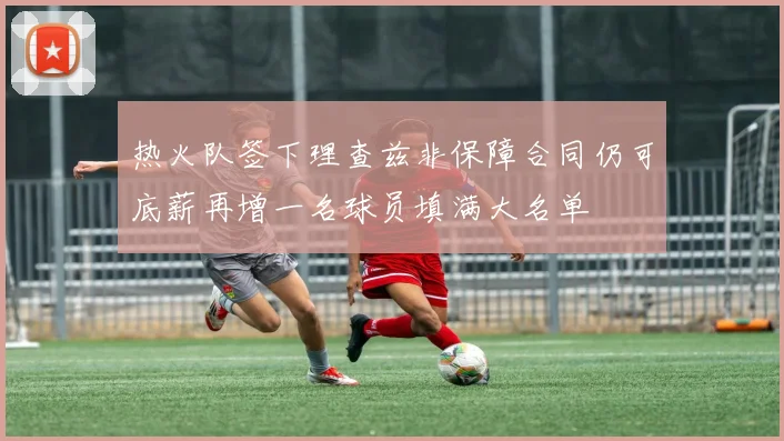热火队签下理查兹非保障合同仍可底薪再增一名球员填满大名单