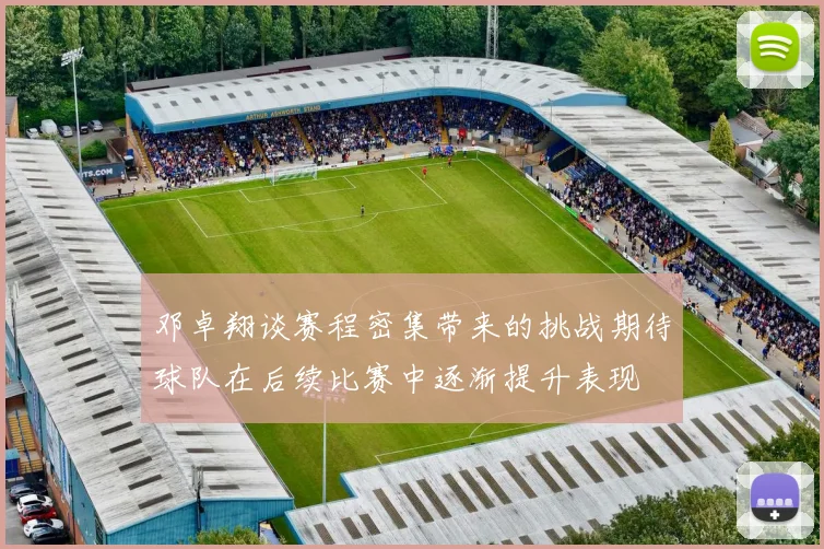 邓卓翔谈赛程密集带来的挑战期待球队在后续比赛中逐渐提升表现