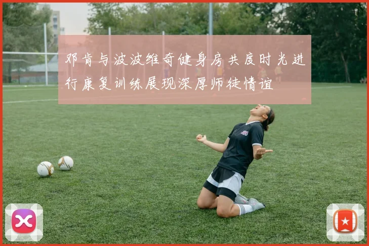 邓肯与波波维奇健身房共度时光进行康复训练展现深厚师徒情谊