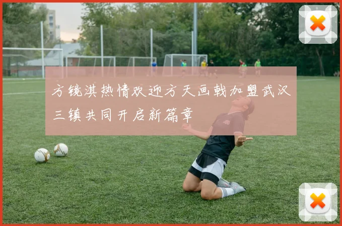 方镜淇热情欢迎方天画戟加盟武汉三镇共同开启新篇章