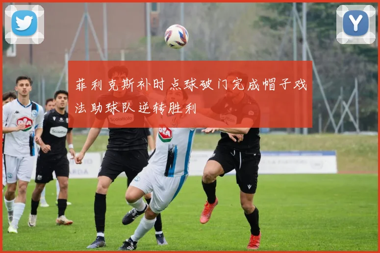 菲利克斯补时点球破门完成帽子戏法助球队逆转胜利