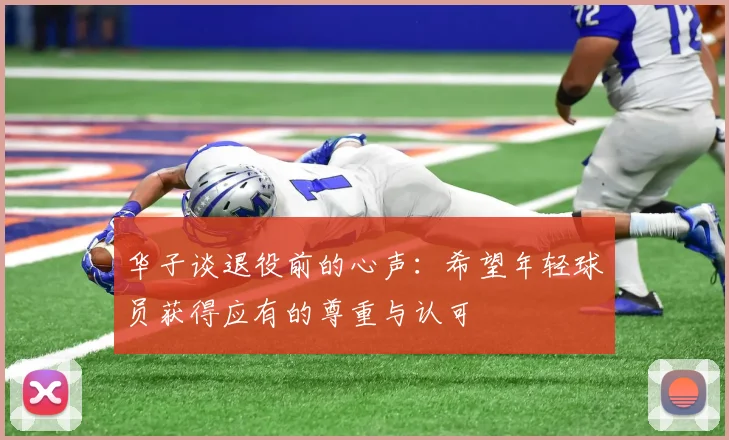 华子谈退役前的心声：希望年轻球员获得应有的尊重与认可