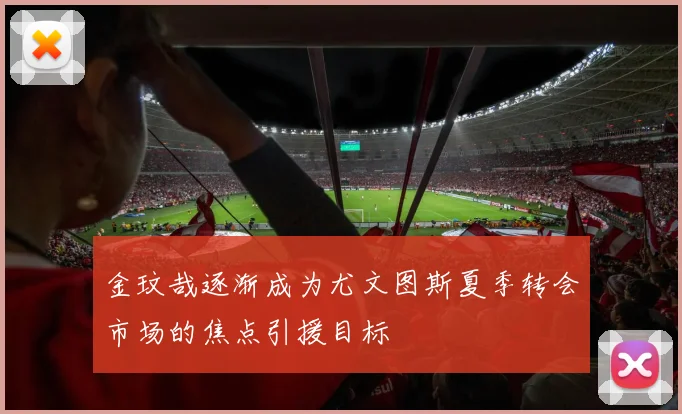金玟哉逐渐成为尤文图斯夏季转会市场的焦点引援目标