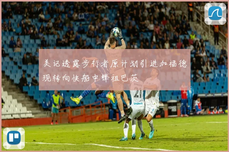 美记透露步行者原计划引进加福德现转向快船中锋祖巴茨