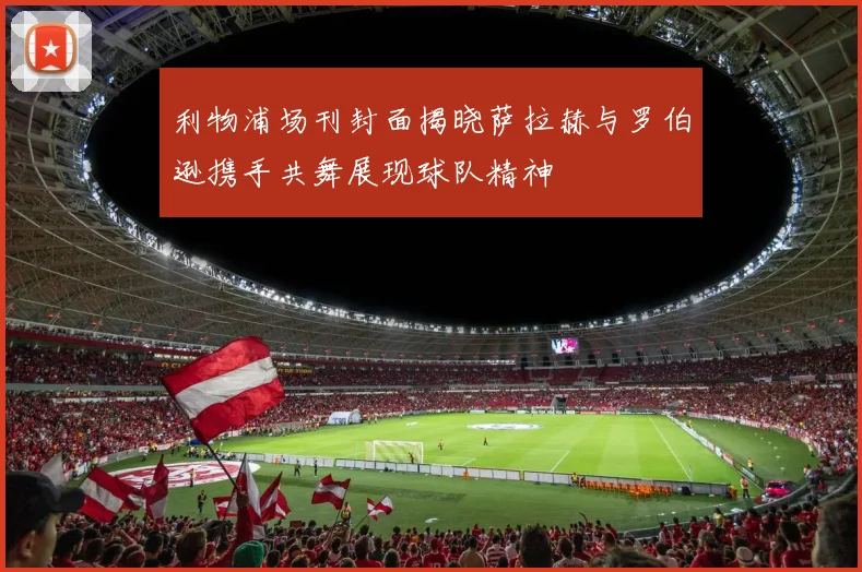 利物浦场刊封面揭晓萨拉赫与罗伯逊携手共舞展现球队精神