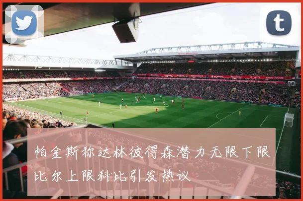 帕金斯称达林彼得森潜力无限下限比尔上限科比引发热议